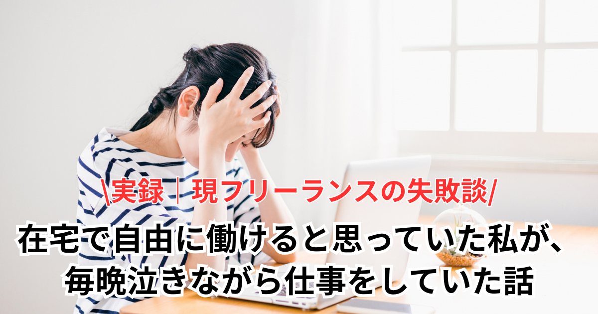 実録｜現フリーランスの失敗談 在宅で自由に働けると思っていた私が、毎晩泣きながら仕事をしていた話